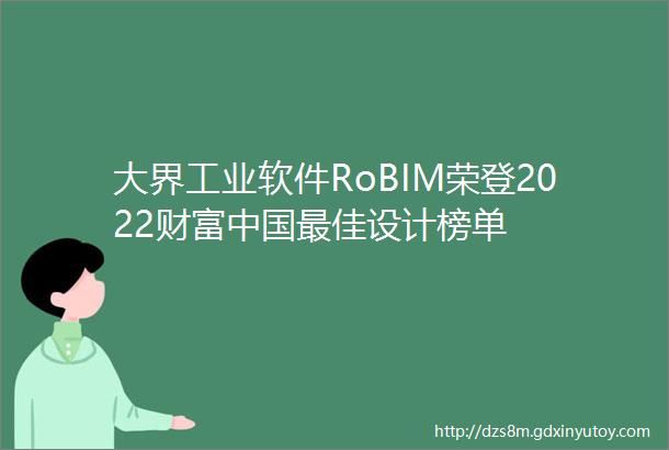大界工业软件RoBIM荣登2022财富中国最佳设计榜单