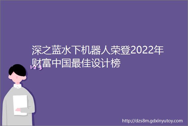 深之蓝水下机器人荣登2022年财富中国最佳设计榜