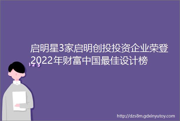启明星3家启明创投投资企业荣登2022年财富中国最佳设计榜